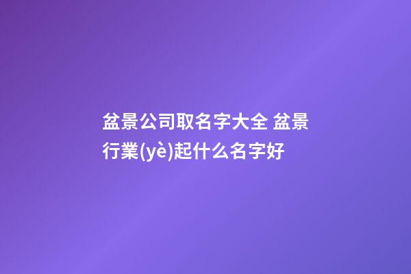 盆景公司取名字大全 盆景行業(yè)起什么名字好-第1張-公司起名-玄機派